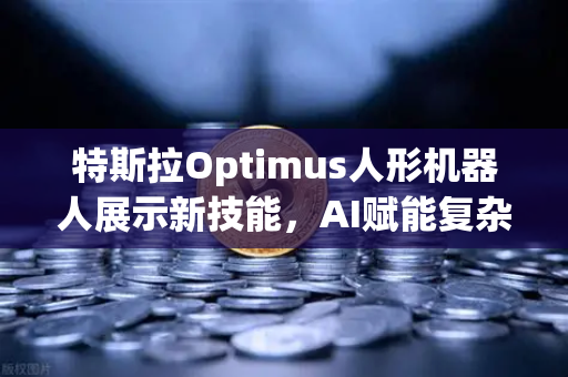 特斯拉Optimus人形机器人展示新技能，AI赋能复杂任务处理能力跃升