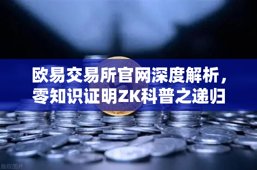 欧易交易所官网深度解析，零知识证明ZK科普之递归证明如何提升效率