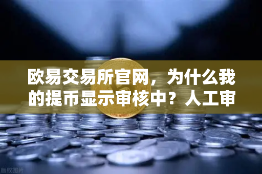 欧易交易所官网，为什么我的提币显示审核中？人工审核通常需要多久？