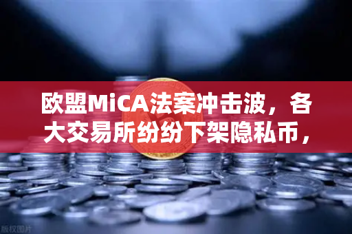 欧盟MiCA法案冲击波，各大交易所纷纷下架隐私币，欧易合规之路如何走？