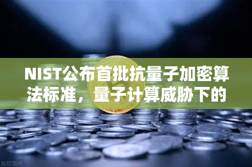 NIST公布首批抗量子加密算法标准，量子计算威胁下的密码革命
