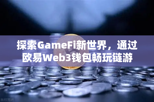 探索GameFi新世界，通过欧易Web3钱包畅玩链游