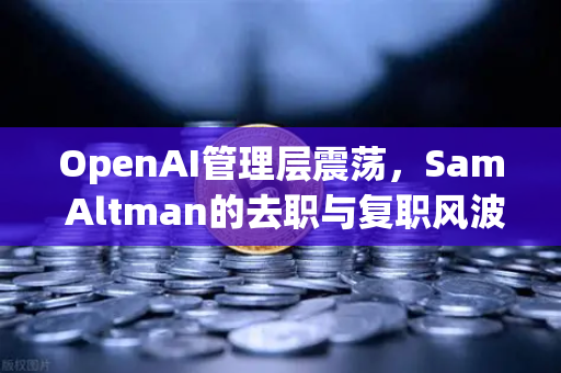 OpenAI管理层震荡，Sam Altman的去职与复职风波