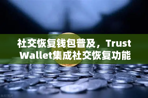 社交恢复钱包普及，Trust Wallet集成社交恢复功能，欧易交易所官网迎来新机遇