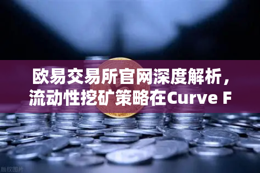欧易交易所官网深度解析，流动性挖矿策略在Curve Finance中的CRV锁定周期优化指南