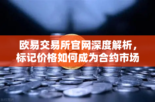 欧易交易所官网深度解析，标记价格如何成为合约市场的防操纵盾牌？