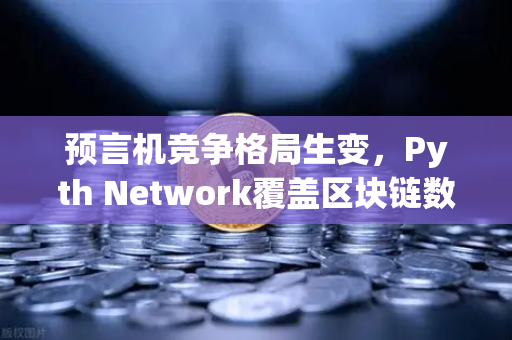 预言机竞争格局生变，Pyth Network覆盖区块链数量超越Chainlink，欧易交易所生态迎新变量