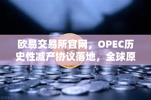 欧易交易所官网，OPEC历史性减产协议落地，全球原油供应格局生变，市场聚焦新机遇