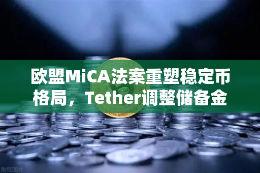 欧盟MiCA法案重塑稳定币格局，Tether调整储备金构成，欧易交易所下载用户需关注