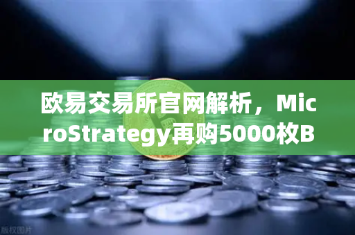 欧易交易所官网解析，MicroStrategy再购5000枚BTC，机构持仓成本上移预示什么？
