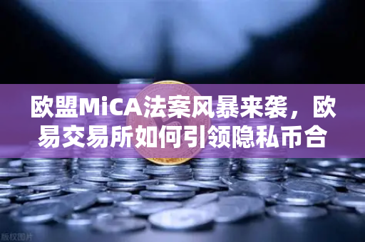 欧盟MiCA法案风暴来袭，欧易交易所如何引领隐私币合规新生态？
