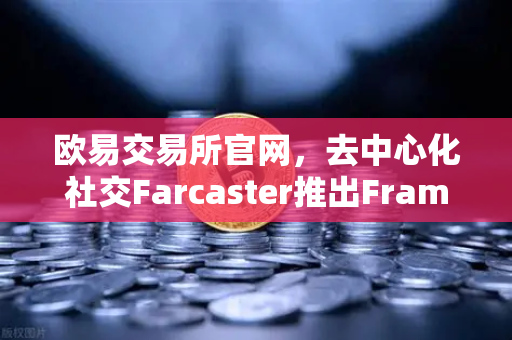欧易交易所官网，去中心化社交Farcaster推出Frames功能，引爆链上互动新纪元