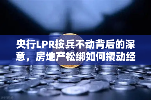 央行LPR按兵不动背后的深意，房地产松绑如何撬动经济复苏新引擎？