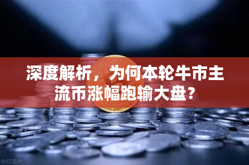 深度解析，为何本轮牛市主流币涨幅跑输大盘？