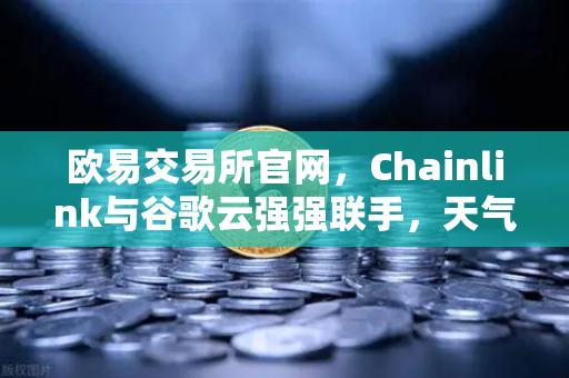 欧易交易所官网，Chainlink与谷歌云强强联手，天气数据上链开启智能合约新纪元