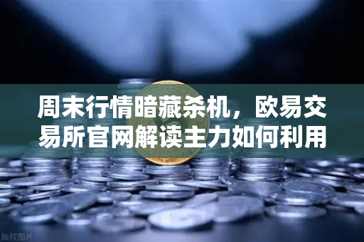 周末行情暗藏杀机，欧易交易所官网解读主力如何利用低流动性砸穿关键支撑
