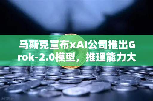 马斯克宣布xAI公司推出Grok-2.0模型，推理能力大幅提升，AI领域迎来新纪元