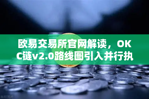 欧易交易所官网解读，OKC链v2.0路线图引入并行执行，网络吞吐量迎来革命性提升