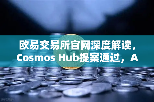 欧易交易所官网深度解读，Cosmos Hub提案通过，ATOM通胀率调整为7%对投资者意味着什么？