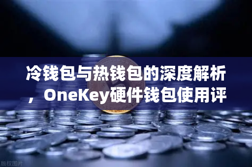 冷钱包与热钱包的深度解析，OneKey硬件钱包使用评测