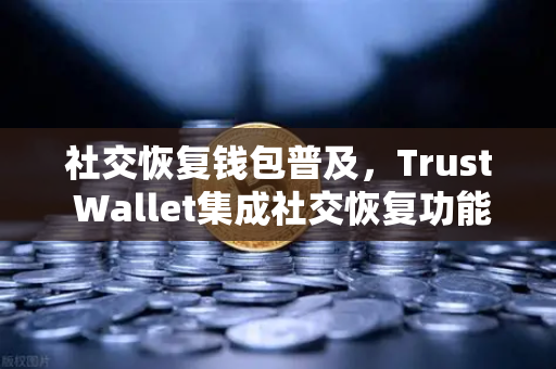 社交恢复钱包普及，Trust Wallet集成社交恢复功能，开启数字资产安全新纪元