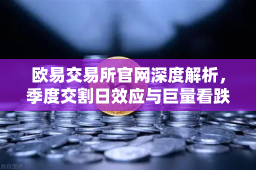 欧易交易所官网深度解析，季度交割日效应与巨量看跌期权未平仓压制价格反弹