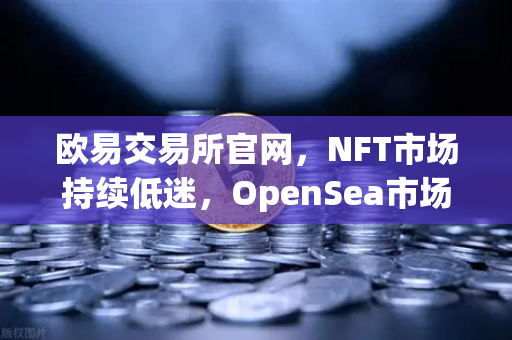 欧易交易所官网，NFT市场持续低迷，OpenSea市场份额进一步被Blur侵蚀