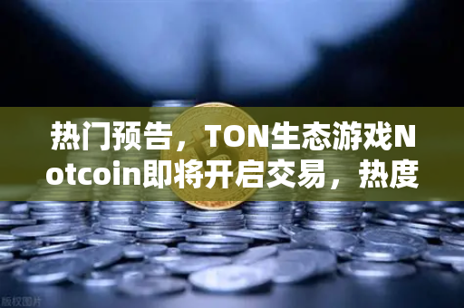 热门预告，TON生态游戏Notcoin即将开启交易，热度空前—欧易交易所官网独家首发