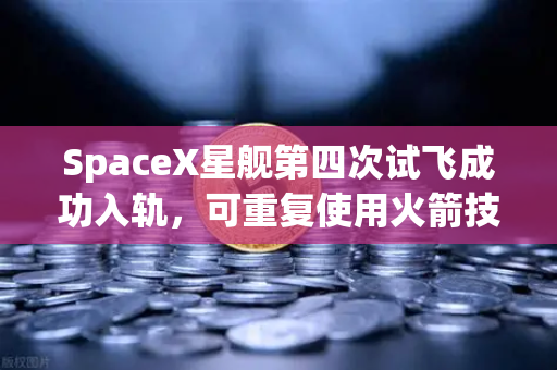 SpaceX星舰第四次试飞成功入轨，可重复使用火箭技术开启太空经济新纪元