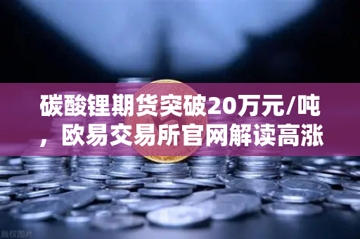 碳酸锂期货突破20万元/吨，欧易交易所官网解读高涨势头与未来投资机遇