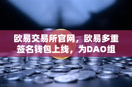 欧易交易所官网，欧易多重签名钱包上线，为DAO组织与团队资金管理提供安全保障