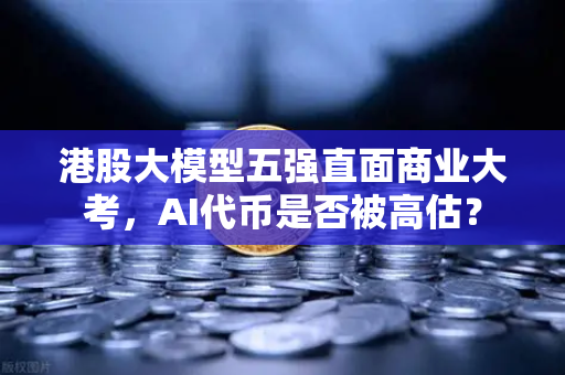 港股大模型五强直面商业大考，AI代币是否被高估？
