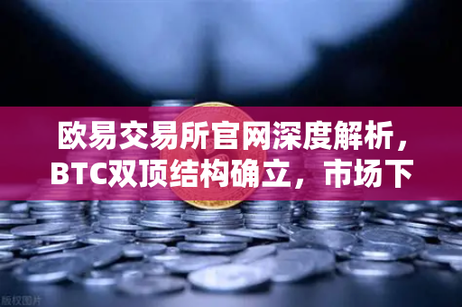 欧易交易所官网深度解析，BTC双顶结构确立，市场下行风险加剧