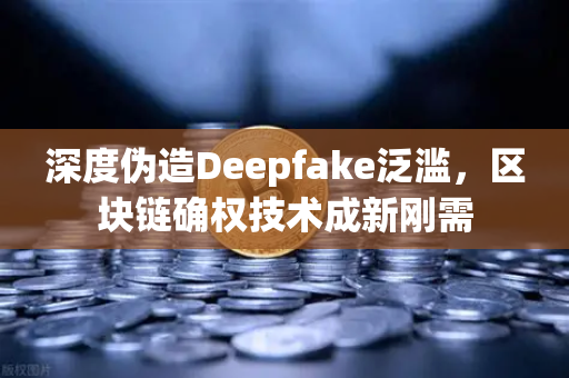 深度伪造Deepfake泛滥，区块链确权技术成新刚需