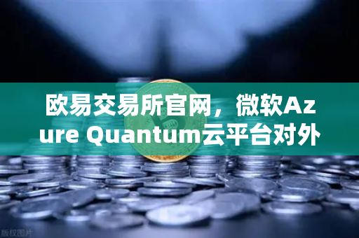 欧易交易所官网，微软Azure Quantum云平台对外开放，量子计算与数字资产交易的未来融合