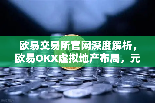欧易交易所官网深度解析，欧易OKX虚拟地产布局，元宇宙风口下的新机遇