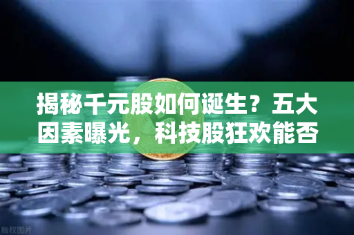 揭秘千元股如何诞生？五大因素曝光，科技股狂欢能否惠及区块链板块？