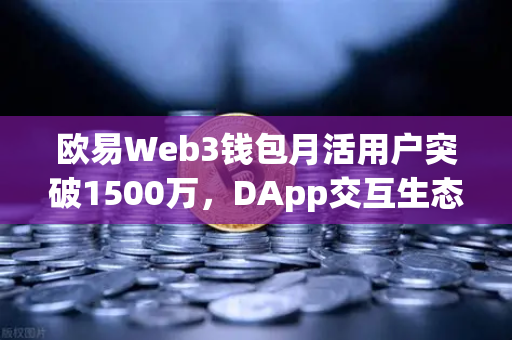 欧易Web3钱包月活用户突破1500万，DApp交互生态迎来爆发式增长