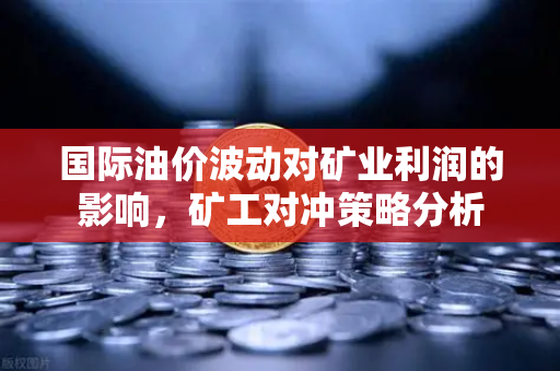 国际油价波动对矿业利润的影响，矿工对冲策略分析-第1张图片-欧易交易所