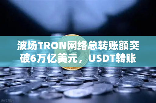 波场TRON网络总转账额突破6万亿美元，USDT转账量居首，欧易交易所官网深度解析