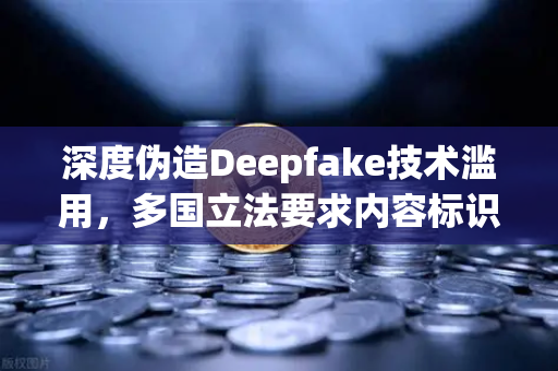 深度伪造Deepfake技术滥用，多国立法要求内容标识，欧易交易所官网如何应对？