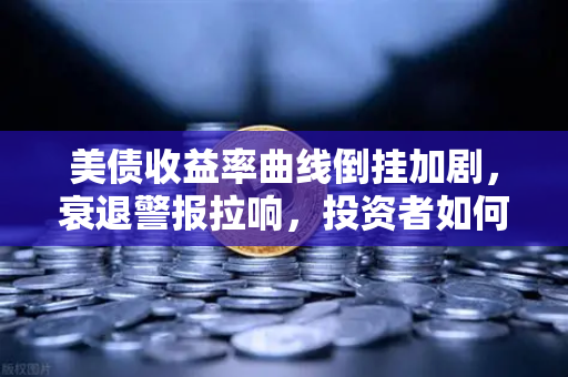 美债收益率曲线倒挂加剧，衰退警报拉响，投资者如何避险？
