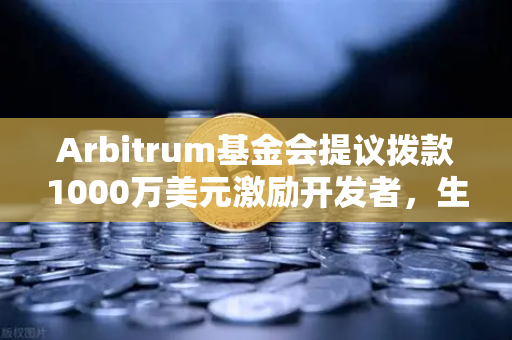 Arbitrum基金会提议拨款1000万美元激励开发者，生态扩张的战略布局