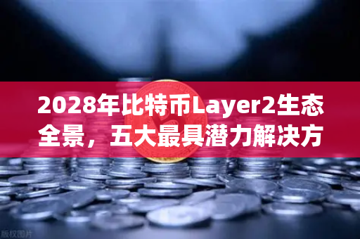 2028年比特币Layer2生态全景，五大最具潜力解决方案深度盘点