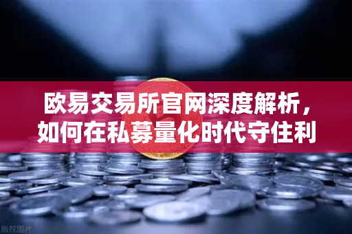 欧易交易所官网深度解析，如何在私募量化时代守住利润？赚钱真的更难了吗？