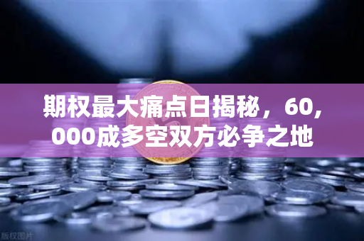 期权最大痛点日揭秘，60,000成多空双方必争之地