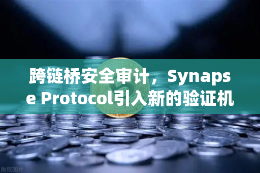 跨链桥安全审计，Synapse Protocol引入新的验证机制，欧易交易所始终关注行业前沿