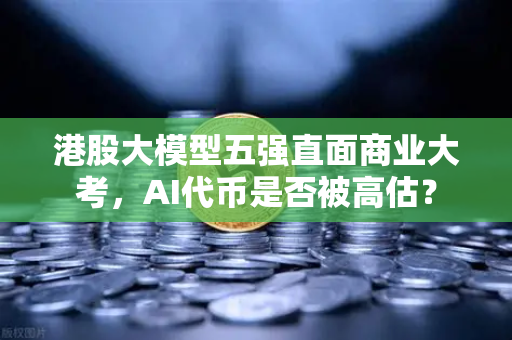 港股大模型五强直面商业大考，AI代币是否被高估？