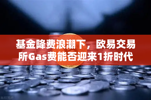 基金降费浪潮下，欧易交易所Gas费能否迎来1折时代？