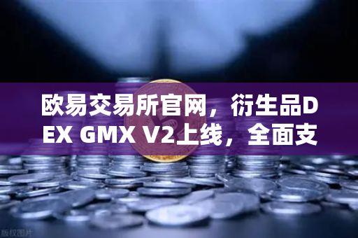 欧易交易所官网，衍生品DEX GMX V2上线，全面支持更多长尾资产交易